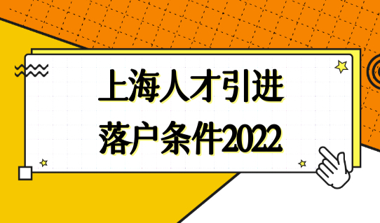 上海人才引进落户条件2022，三类人才直接落户新要求必看！