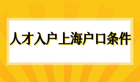 人才入户上海户口条件，2022上海人才引进落户要求新细则！