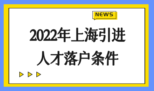 2022年上海引进人才落户条件，上海户口新政策2022最新细则！