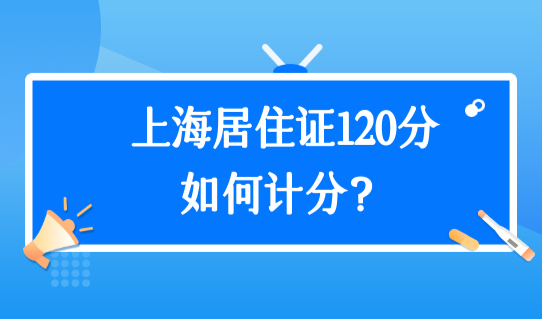 上海居住证120分如何计分？2022上海积分新规（续签+办理）