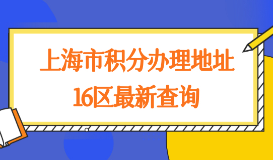 上海市积分办理地址最新查询，16区积分办理地址一览表