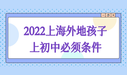 2022上海外地孩子上初中必须条件，非沪籍上海公办初中入学方法