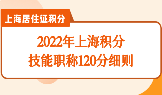 2022年上海积分技能职称120分细则，上海居住证120分如何计分？