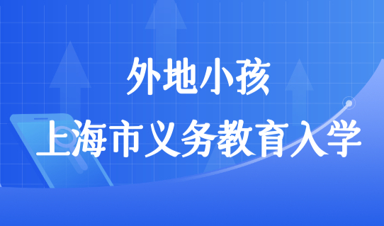 外地小孩上海市义务教育入学报名条件，2022下半年上海上学看过来！