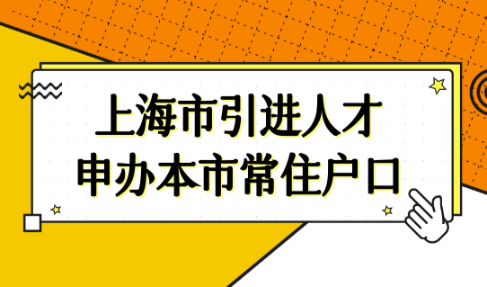 上海人才引进落户细则，2022上海市引进人才申办本市常住户口（政策原文）