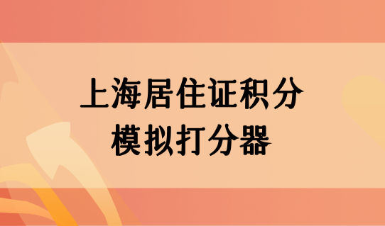 上海居住证积分模拟打分器2022最新版本，上海积分120分评分细则必看！