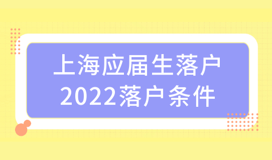 新政发布！上海应届生落户新政策2022落户条件，这些人直接落户！