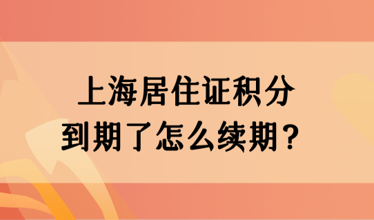 上海居住证积分到期了怎么续期？上海积分续签条件查询新规