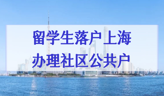 2022留学生落户上海办理社区公共户（6步），上海户口落户政策最新细则！