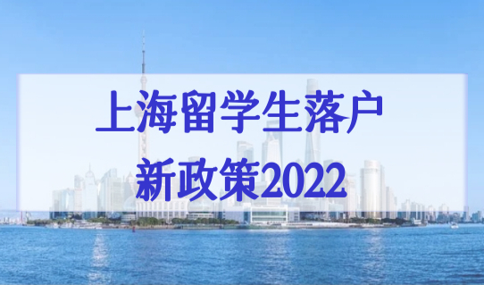 上海留学生落户新政策2022，留学生上海户口办理细则