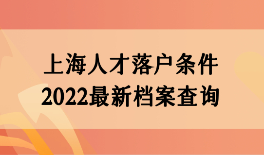 上海人才落户条件2022最新档案查询，上海落户档案要求细则必看！