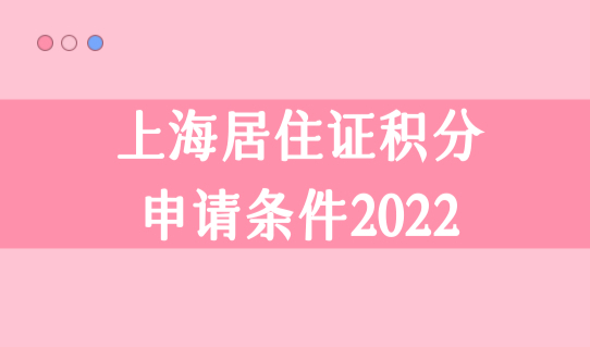 上海居住证积分申请条件2022最新细则，上海市居住证积分制度新规