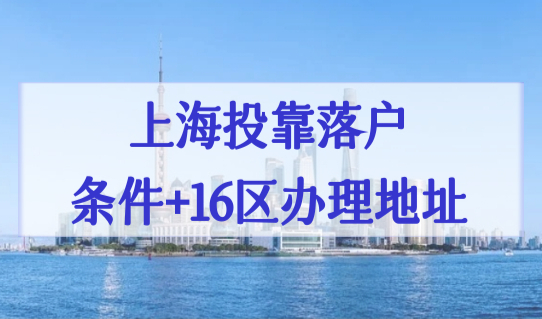 2022上海配偶投靠落户政策细则，上海落户条件+16区办理地址查询