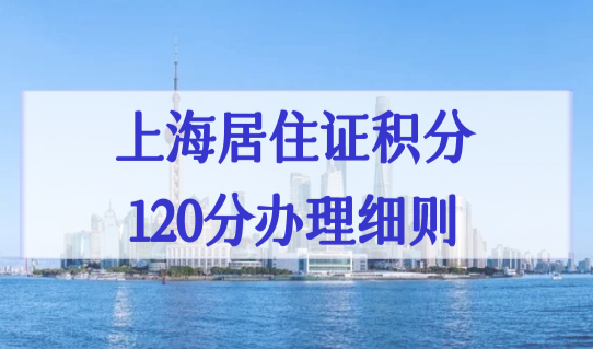 上海居住证积分120分办理细则必看！上海积分120分的好处有哪些？