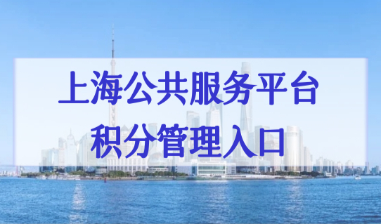 上海公共服务平台积分管理入口，上海居住证积分怎么算分？