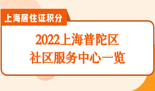 2022上海普陀区社区服务中心一览，上海普陀区居住证办理细则