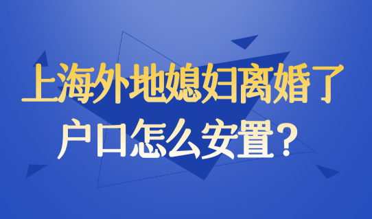 上海离婚迁户口办理政策，上海外地媳妇离婚了，户口怎么安置？