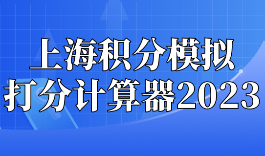 上海积分模拟打分计算器2023版，上海居住证积分最新细则