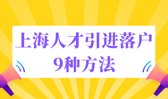 上海人才引进落户9种方法，快速落户上海条件最新汇总！