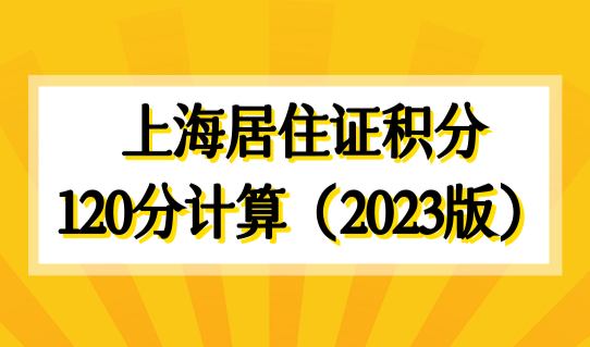 2023最新修订！上海居住证积分最新120分计算方法（2023最新版本）