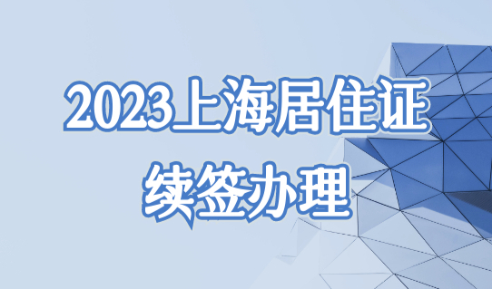 2023年上海居住证满一年如何续签？居住证续签新规最新发布！