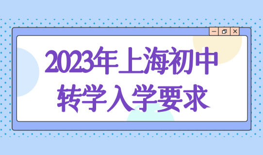 2023年上海初中转学入学要求，上海上学如何择校？