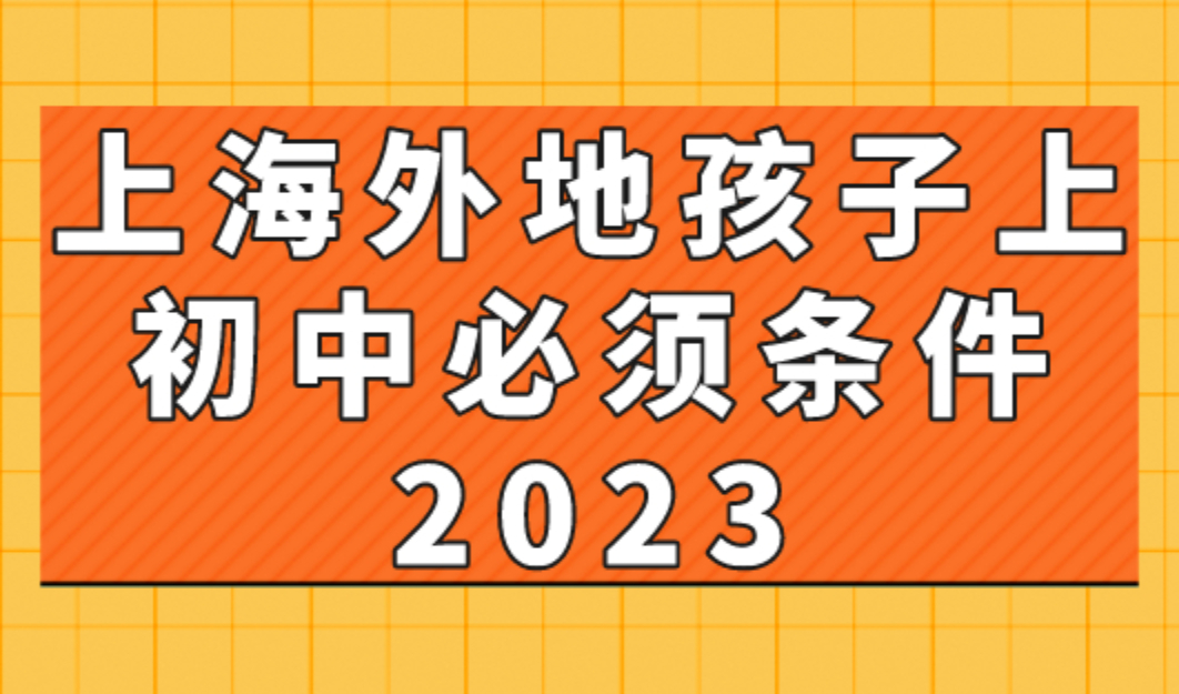上海外地孩子上初中必须条件2023，非沪籍家长不要错过！