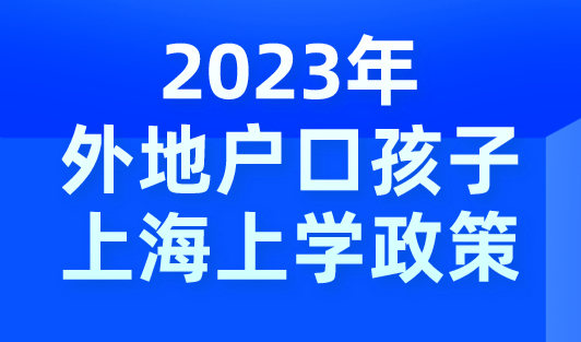 2023年外地户口孩子上海上学政策（持续更新）