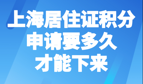 上海居住证积分申请要多久才能下来？2023年最新消息！