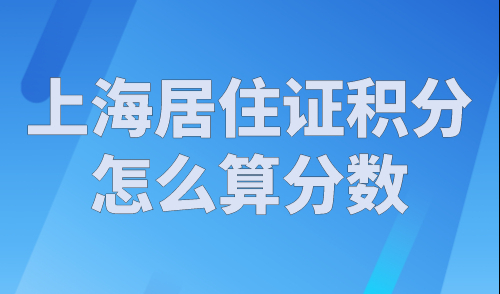 上海居住证积分怎么算分数？上海居住证积分分值计算一览表