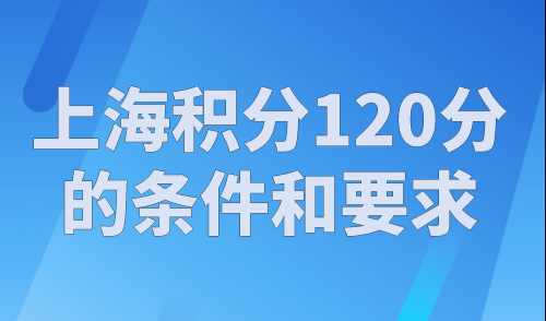 上海积分120分的条件和要求，2023非沪籍都在看！