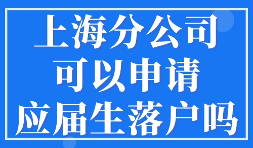 上海分公司可以申请应届生落户吗？应届生落户上海公司要求细则