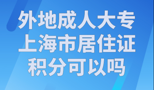外地成人大专上海市居住证积分可以吗？上海积分学历要求细则！