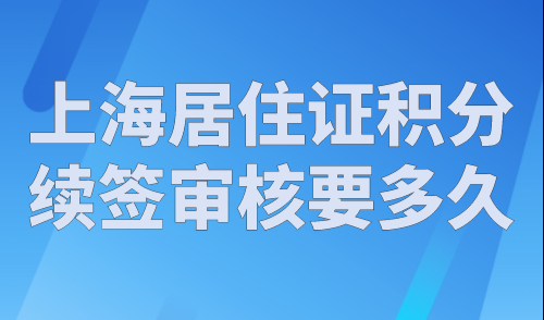 上海居住证积分续签审核要多久？2023年官方发布上海积分流程！