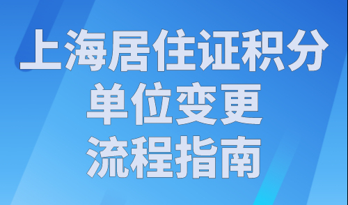 上海居住证积分单位变更流程指南！2023年这些要点最关键！