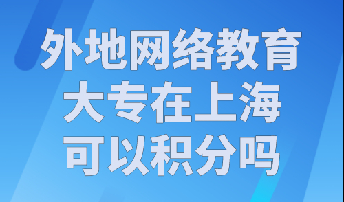 外地网络教育大专在上海可以积分吗？上海居住证120分细则