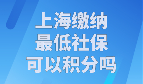 上海缴纳最低社保可以积分吗？上海积分社保计分标准2023最新