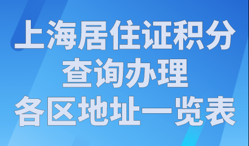上海居住证积分查询办理各区地址一览表，2023积分查询官网入口