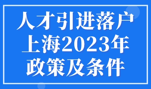 人才引进落户上海2023年政策及条件，最快6个月即可落户上海！