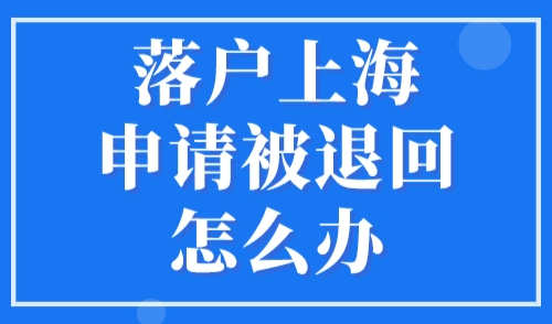 落户上海申请被退回怎么办？2023年申请落户上海失败原因！