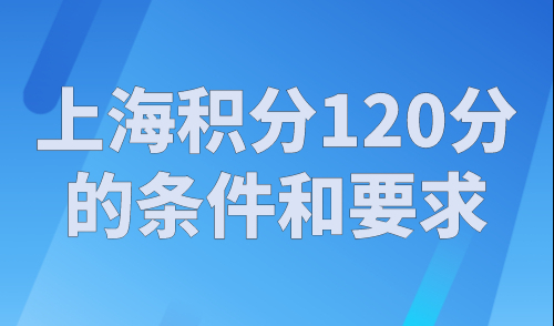 上海积分120分的条件和要求，上海居住证积分社保个税有哪些要求？