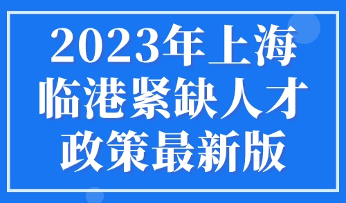 2023年上海临港紧缺人才政策最新版，直接落户上海！