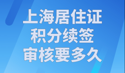 上海居住证积分续签审核要多久？上海积分续签流程指南来了！