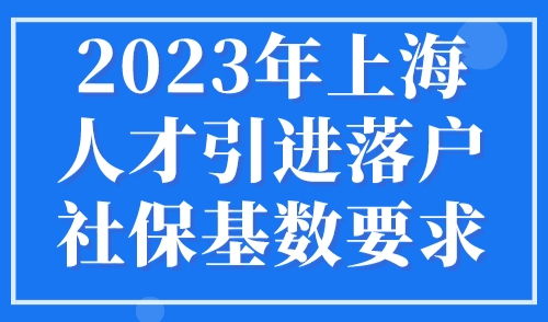 2023年上海人才引进落户社保基数要求，官方已明确！