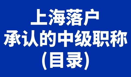 上海落户承认的中级职称(目录)，上海中级职称落户政策及条件