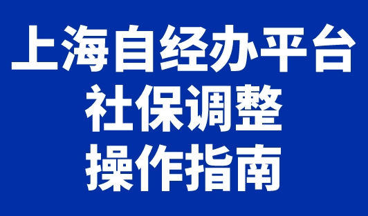 上海自经办平台社保调整操作指南！上海2023年7月新基数上调