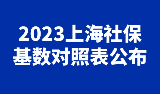 2023上海社保基数对照表公布，自助经办平台社保调整