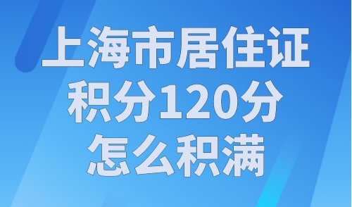 上海市居住证积分120分怎么积满？5种方案最实用！