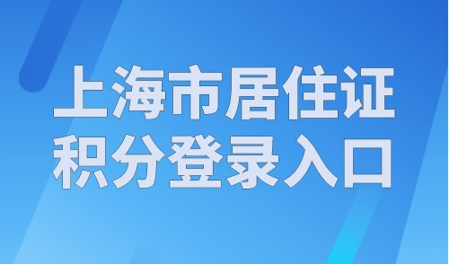 上海市居住证积分登录入口，上海居住证积分办理流程