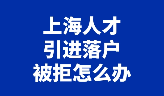 上海人才引进落户被拒怎么办？不着急，看这里！